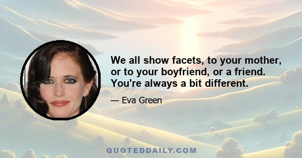 We all show facets, to your mother, or to your boyfriend, or a friend. You're always a bit different.