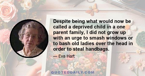 Despite being what would now be called a deprived child in a one parent family, I did not grow up with an urge to smash windows or to bash old ladies over the head in order to steal handbags.