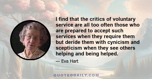 I find that the critics of voluntary service are all too often those who are prepared to accept such services when they require them but deride them with cynicism and scepticism when they see others helping and being