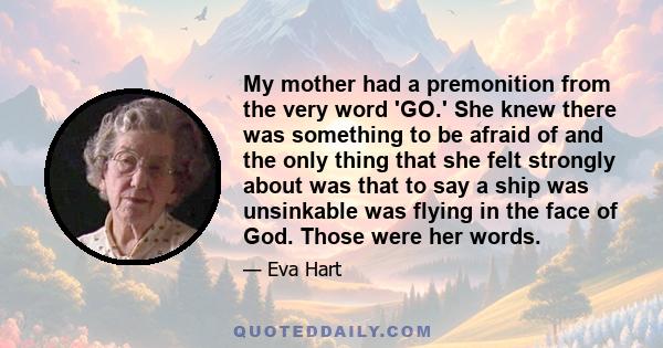 My mother had a premonition from the very word 'GO.' She knew there was something to be afraid of and the only thing that she felt strongly about was that to say a ship was unsinkable was flying in the face of God.