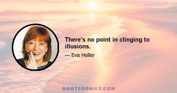 There's no point in clinging to illusions.