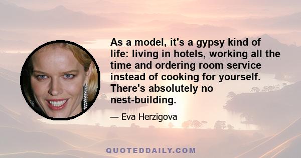 As a model, it's a gypsy kind of life: living in hotels, working all the time and ordering room service instead of cooking for yourself. There's absolutely no nest-building.