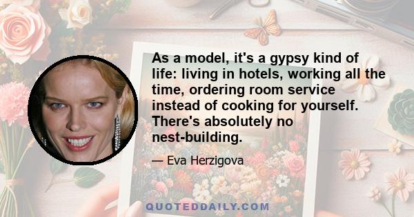 As a model, it's a gypsy kind of life: living in hotels, working all the time, ordering room service instead of cooking for yourself. There's absolutely no nest-building.