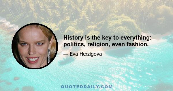 History is the key to everything: politics, religion, even fashion.