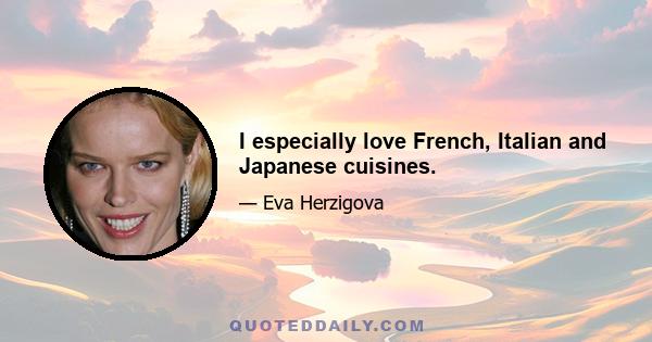 I especially love French, Italian and Japanese cuisines.