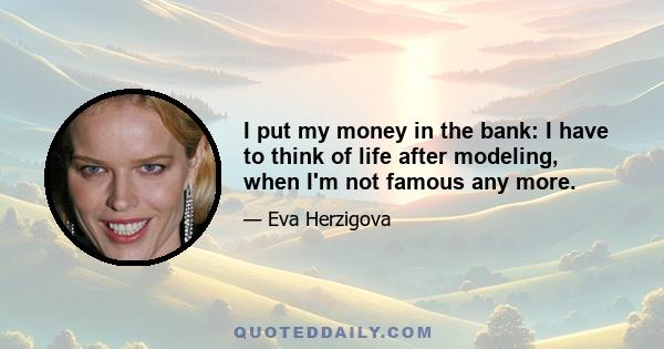 I put my money in the bank: I have to think of life after modeling, when I'm not famous any more.