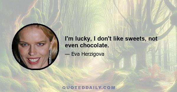 I'm lucky, I don't like sweets, not even chocolate.