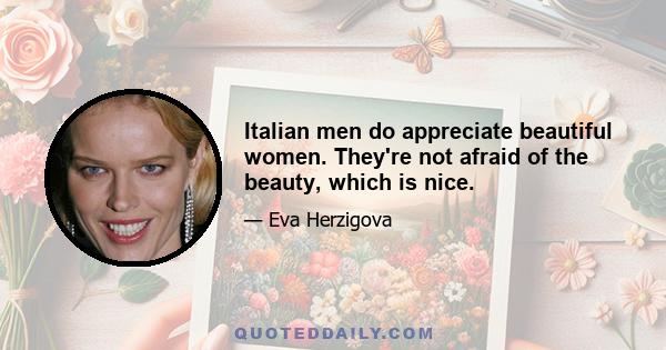 Italian men do appreciate beautiful women. They're not afraid of the beauty, which is nice.