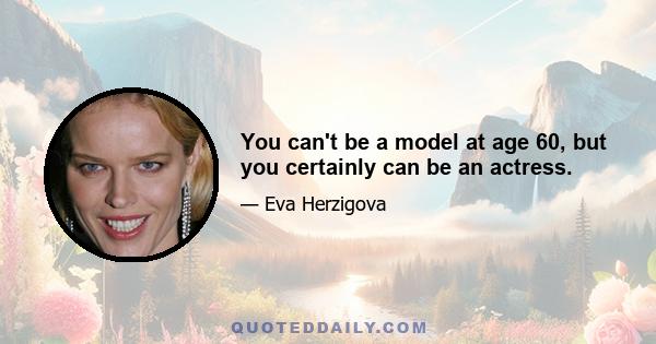 You can't be a model at age 60, but you certainly can be an actress.