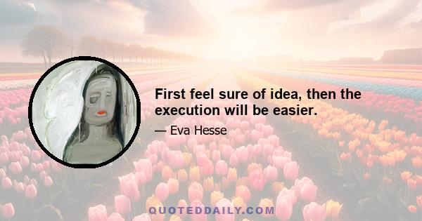 First feel sure of idea, then the execution will be easier.