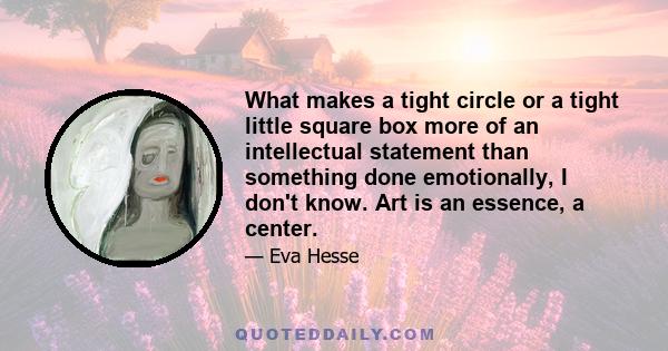 What makes a tight circle or a tight little square box more of an intellectual statement than something done emotionally, I don't know. Art is an essence, a center.