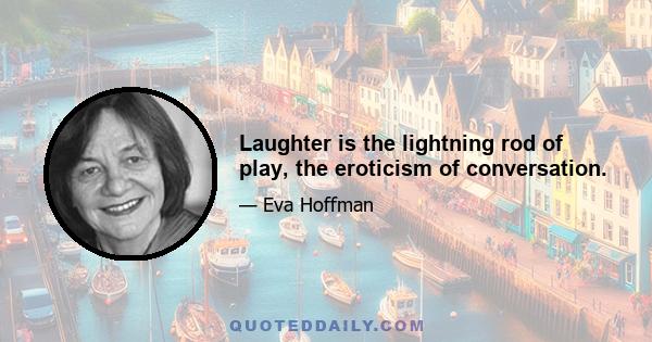 Laughter is the lightning rod of play, the eroticism of conversation.