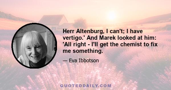 Herr Altenburg, I can't; I have vertigo.' And Marek looked at him: 'All right - I'll get the chemist to fix me something.