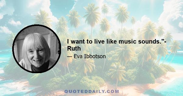 I want to live like music sounds.- Ruth