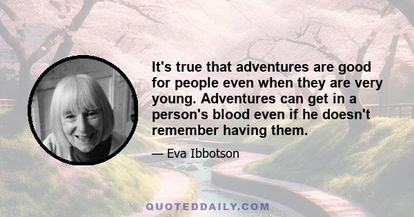 It's true that adventures are good for people even when they are very young. Adventures can get in a person's blood even if he doesn't remember having them.