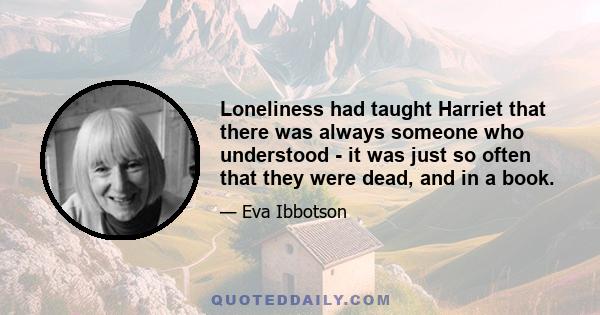 Loneliness had taught Harriet that there was always someone who understood - it was just so often that they were dead, and in a book.