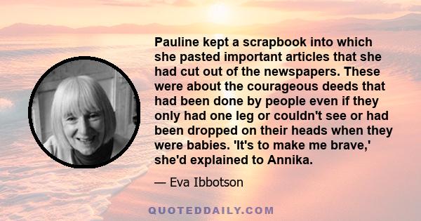 Pauline kept a scrapbook into which she pasted important articles that she had cut out of the newspapers. These were about the courageous deeds that had been done by people even if they only had one leg or couldn't see