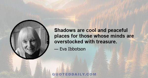 Shadows are cool and peaceful places for those whose minds are overstocked with treasure.