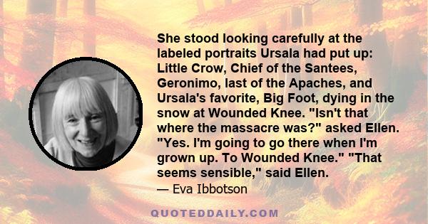 She stood looking carefully at the labeled portraits Ursala had put up: Little Crow, Chief of the Santees, Geronimo, last of the Apaches, and Ursala's favorite, Big Foot, dying in the snow at Wounded Knee. Isn't that