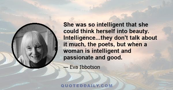 She was so intelligent that she could think herself into beauty. Intelligence...they don't talk about it much, the poets, but when a woman is intelligent and passionate and good.