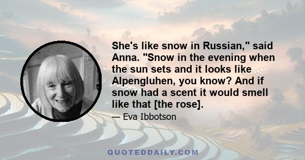 She's like snow in Russian, said Anna. Snow in the evening when the sun sets and it looks like Alpengluhen, you know? And if snow had a scent it would smell like that [the rose].