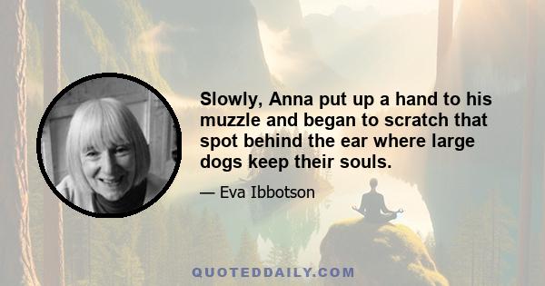 Slowly, Anna put up a hand to his muzzle and began to scratch that spot behind the ear where large dogs keep their souls.