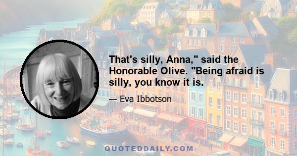 That's silly, Anna, said the Honorable Olive. Being afraid is silly, you know it is.