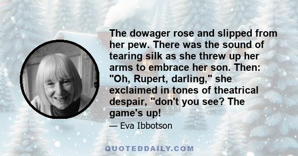 The dowager rose and slipped from her pew. There was the sound of tearing silk as she threw up her arms to embrace her son. Then: Oh, Rupert, darling, she exclaimed in tones of theatrical despair, don't you see? The