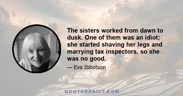 The sisters worked from dawn to dusk. One of them was an idiot; she started shaving her legs and marrying tax inspectors, so she was no good.