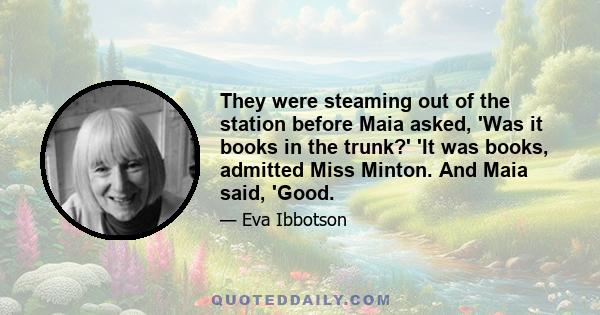 They were steaming out of the station before Maia asked, 'Was it books in the trunk?' 'It was books, admitted Miss Minton. And Maia said, 'Good.