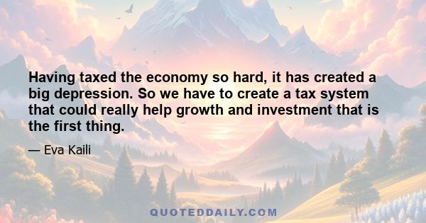 Having taxed the economy so hard, it has created a big depression. So we have to create a tax system that could really help growth and investment that is the first thing.