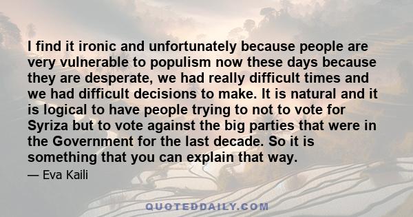 I find it ironic and unfortunately because people are very vulnerable to populism now these days because they are desperate, we had really difficult times and we had difficult decisions to make. It is natural and it is