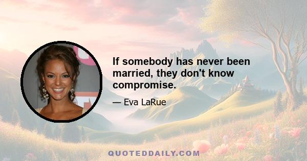 If somebody has never been married, they don't know compromise.