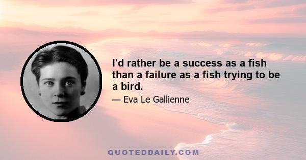 I'd rather be a success as a fish than a failure as a fish trying to be a bird.