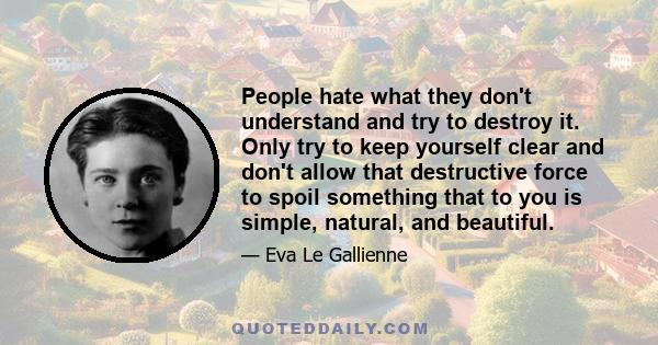 People hate what they don't understand and try to destroy it. Only try to keep yourself clear and don't allow that destructive force to spoil something that to you is simple, natural, and beautiful.