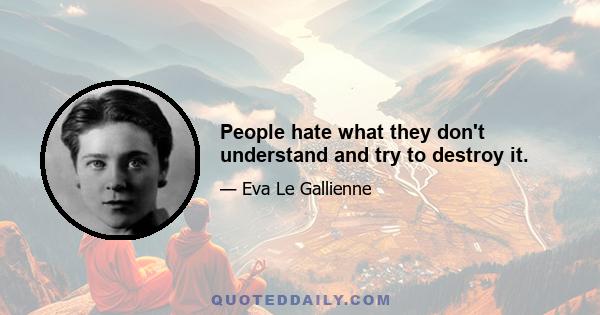 People hate what they don't understand and try to destroy it.