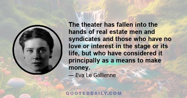 The theater has fallen into the hands of real estate men and syndicates and those who have no love or interest in the stage or its life, but who have considered it principally as a means to make money.