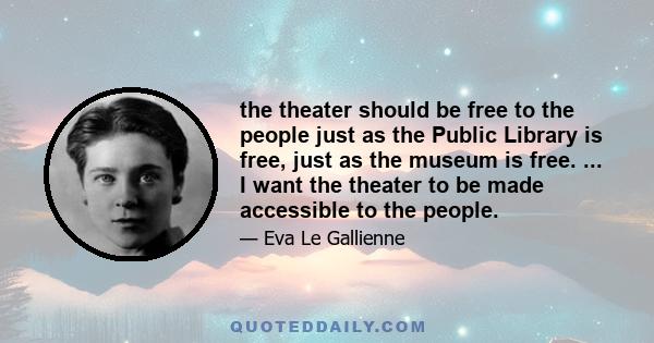 the theater should be free to the people just as the Public Library is free, just as the museum is free. ... I want the theater to be made accessible to the people.