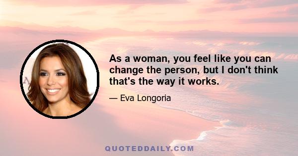 As a woman, you feel like you can change the person, but I don't think that's the way it works.