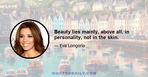 Beauty lies mainly, above all, in personality, not in the skin.