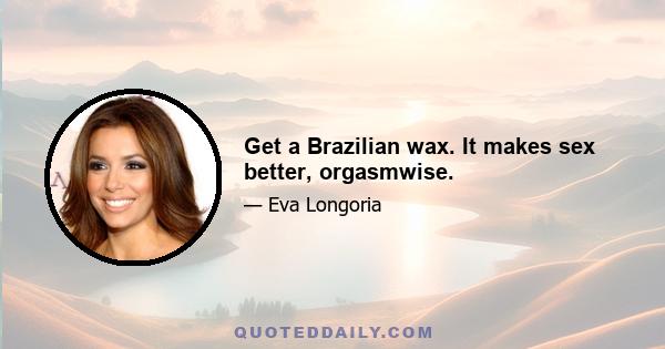 Get a Brazilian wax. It makes sex better, orgasmwise.