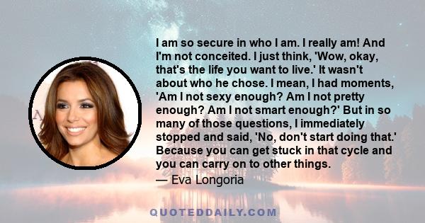 I am so secure in who I am. I really am! And I'm not conceited. I just think, 'Wow, okay, that's the life you want to live.' It wasn't about who he chose. I mean, I had moments, 'Am I not sexy enough? Am I not pretty