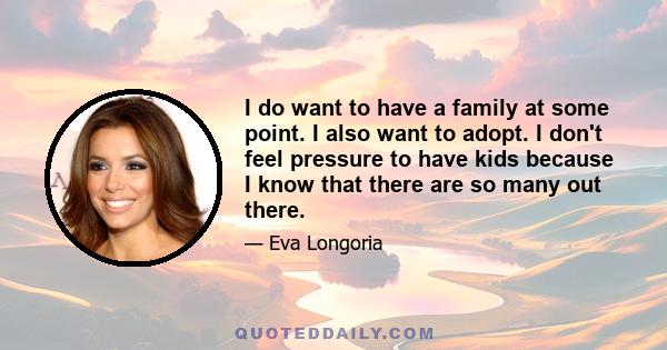 I do want to have a family at some point. I also want to adopt. I don't feel pressure to have kids because I know that there are so many out there.