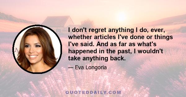 I don't regret anything I do, ever, whether articles I've done or things I've said. And as far as what's happened in the past, I wouldn't take anything back.