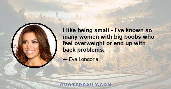 I like being small - I've known so many women with big boobs who feel overweight or end up with back problems.