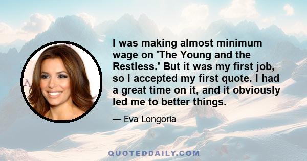 I was making almost minimum wage on 'The Young and the Restless.' But it was my first job, so I accepted my first quote. I had a great time on it, and it obviously led me to better things.