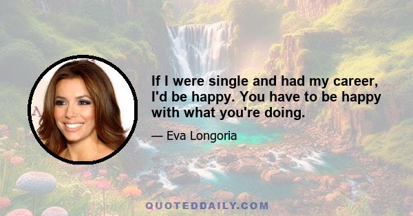 If I were single and had my career, I'd be happy. You have to be happy with what you're doing.