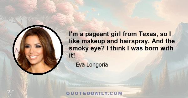 I'm a pageant girl from Texas, so I like makeup and hairspray. And the smoky eye? I think I was born with it!