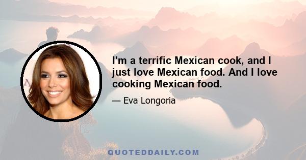 I'm a terrific Mexican cook, and I just love Mexican food. And I love cooking Mexican food.