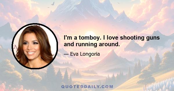 I'm a tomboy. I love shooting guns and running around.